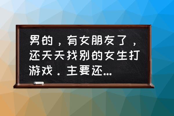 爱打游戏的男人是什么样的人 男的，有女朋友了，还天天找别的女生打游戏。主要还是同一个女生，他是对这个女生有意思吗？