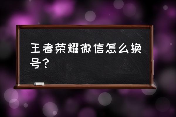 王者荣耀微信区游戏账号 王者荣耀微信怎么换号？