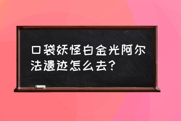 口袋妖怪白金一定要捕捉的精灵 口袋妖怪白金光阿尔法遗迹怎么去？