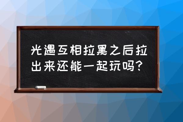 光遇怎么把拉黑的拉回来 光遇互相拉黑之后拉出来还能一起玩吗？