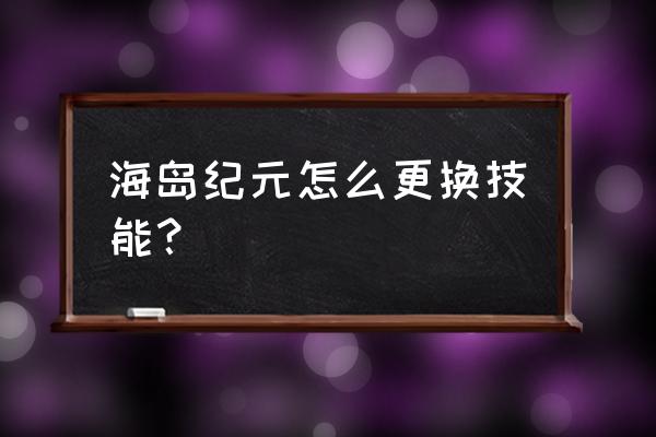 海岛纪元如何快速升级 海岛纪元怎么更换技能？