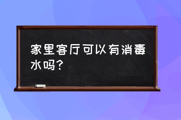 怎么样给家里消毒最好 家里客厅可以有消毒水吗？