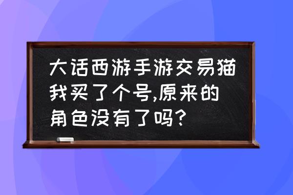 大话西游看不到人物怎么解决 大话西游手游交易猫我买了个号,原来的角色没有了吗？