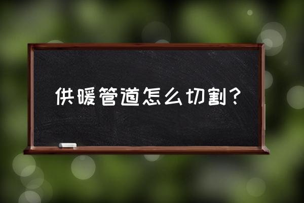 暖气管道的正确清洗方法 供暖管道怎么切割？