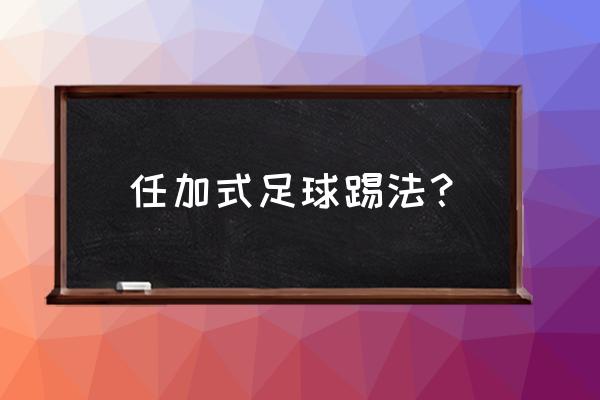 足球现在流行什么踢法 任加式足球踢法？