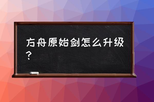 方舟装备怎么升级品质 方舟原始剑怎么升级？