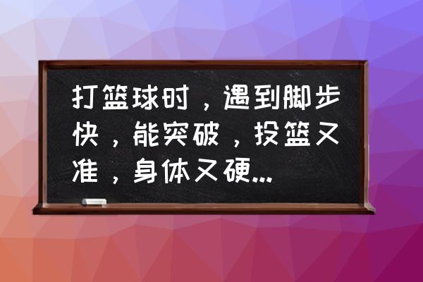 篮球突破最快的技巧 打篮球时，遇到脚步快，能突破，投篮又准，身体又硬的人怎么防？