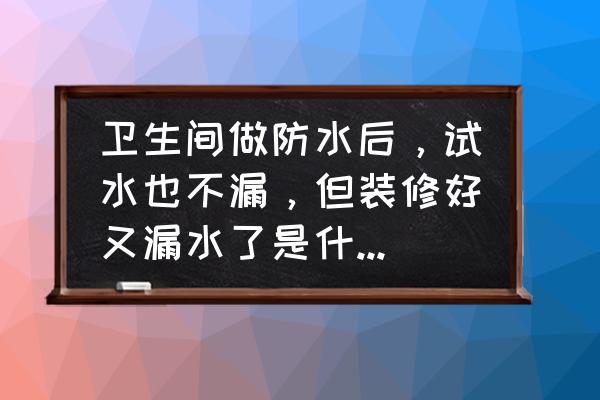 卫生间漏水怎样补救最好 卫生间做防水后，试水也不漏，但装修好又漏水了是什么原因呢？该怎么办呢？