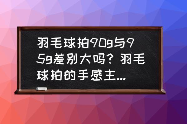 拍柄的重量对击球感觉的影响 羽毛球拍90g与95g差别大吗？羽毛球拍的手感主要在于什么？