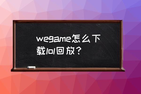 如何下载原版lol客户端 wegame怎么下载lol回放？