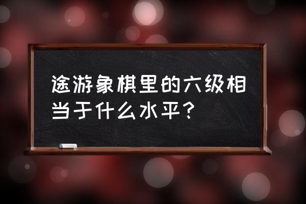 途游中国象棋金币能干什么 途游象棋里的六级相当于什么水平？