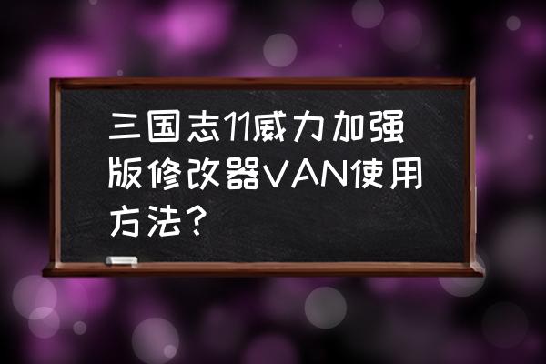 三国志11威力加强版怎样退出 三国志11威力加强版修改器VAN使用方法？