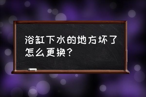 老式浴缸怎样更换 浴缸下水的地方坏了怎么更换？