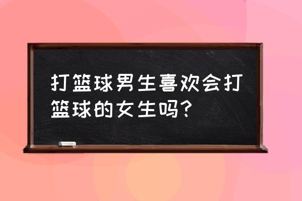 会打篮球的男生会吸引人吗 打篮球男生喜欢会打篮球的女生吗？