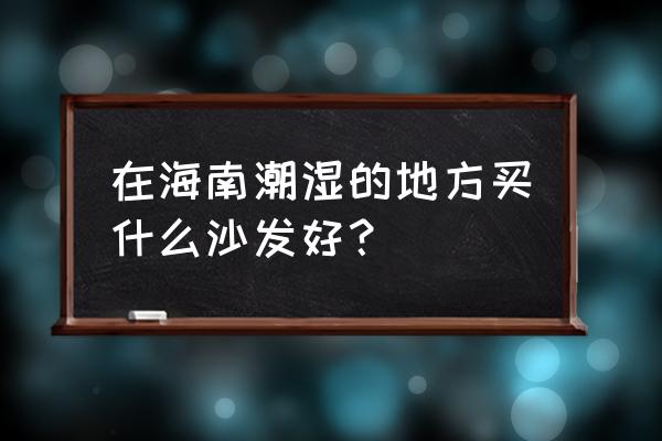 藤子家具怎么护理 在海南潮湿的地方买什么沙发好？