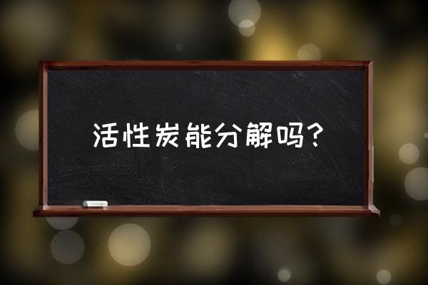 活性炭饱和状态是什么样的 活性炭能分解吗？