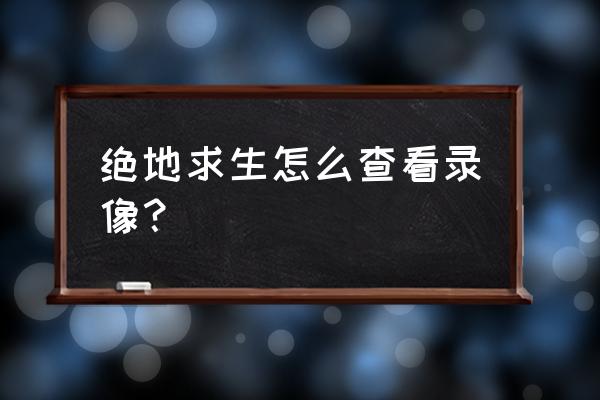 pubg打完的对局回放怎么加载出来 绝地求生怎么查看录像？