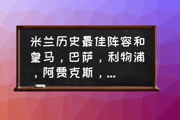 fifaonline3耶罗和内斯塔哪个强 米兰历史最佳阵容和皇马，巴萨，利物浦，阿贾克斯，历史阵容谁最强？