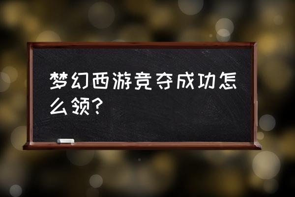 梦幻西游手游仙玉领取 梦幻西游竞夺成功怎么领？