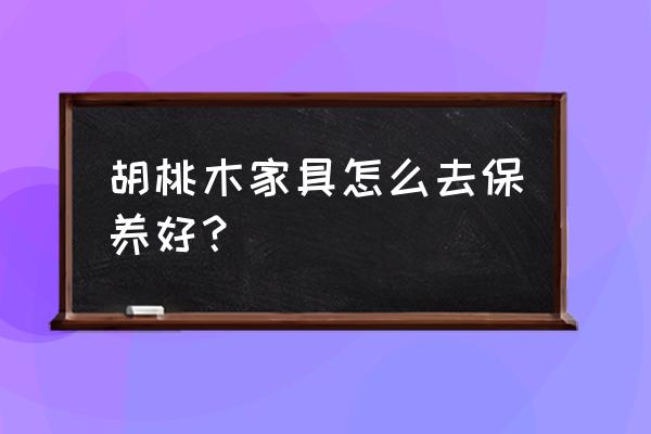 木制家具保养方法推荐 胡桃木家具怎么去保养好？