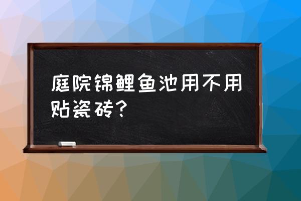 养锦鲤的水池池底贴瓷砖好不好 庭院锦鲤鱼池用不用贴瓷砖？