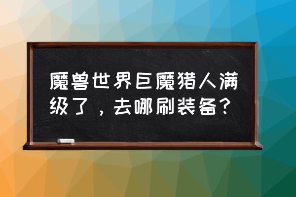 巨魔猎人抓宠物任务怎么做 魔兽世界巨魔猎人满级了，去哪刷装备？