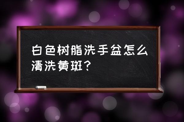 塑料脸盆污渍怎么去除 白色树脂洗手盆怎么清洗黄斑？