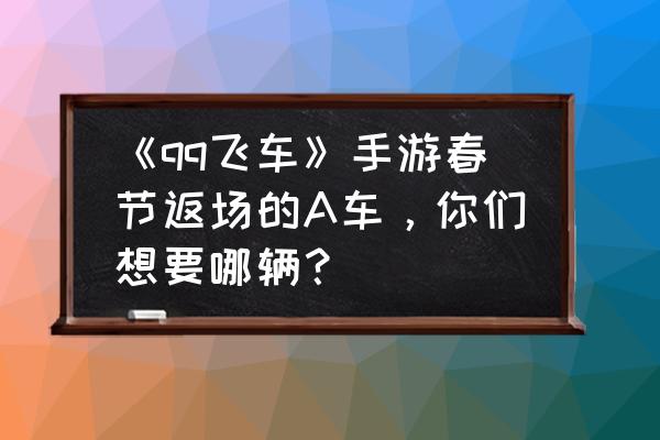 qq飞车手游白玉神驹什么时候出的 《qq飞车》手游春节返场的A车，你们想要哪辆？