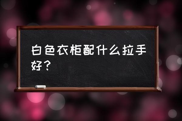 原木色柜门配什么颜色拉手好看 白色衣柜配什么拉手好？