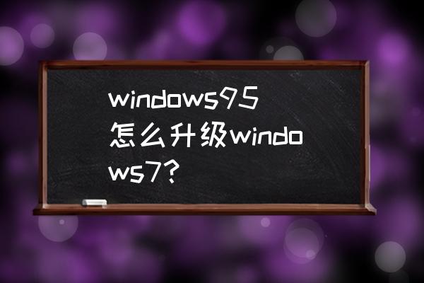 windows95下载方法 windows95怎么升级windows7？