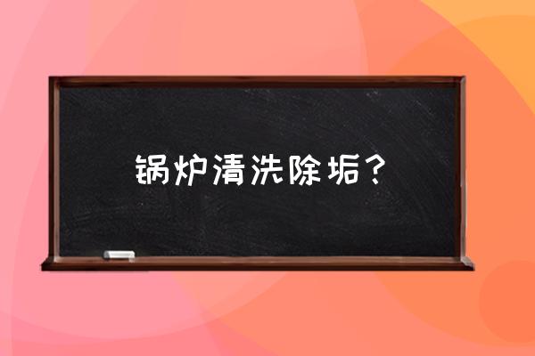 锅炉除垢方法有哪些 锅炉清洗除垢？