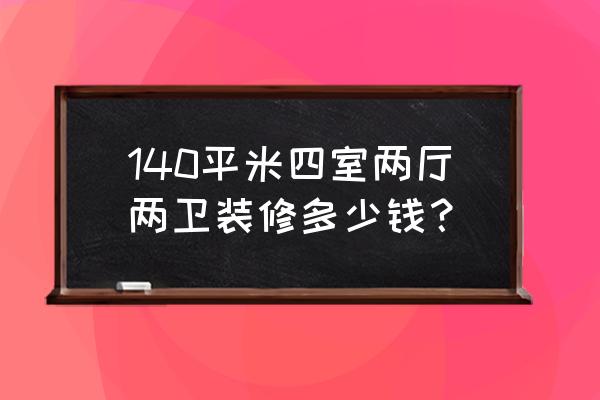 140平米四室两厅装修大概多少钱 140平米四室两厅两卫装修多少钱？