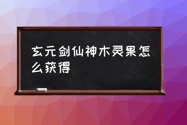 玄元剑仙门派推荐 玄元剑仙神木灵果怎么获得