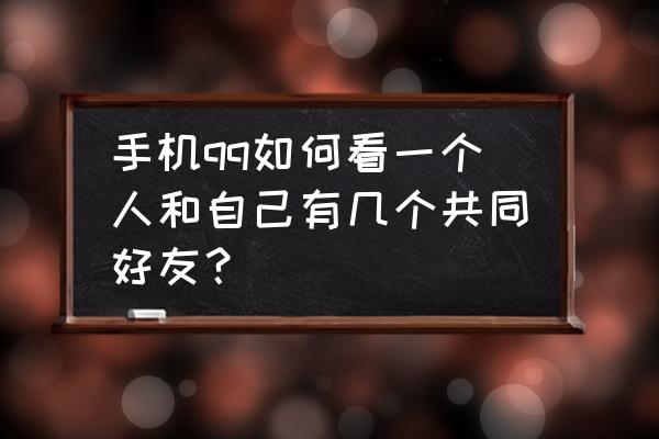 qq如何看共同好友具体是谁手机 手机qq如何看一个人和自己有几个共同好友？