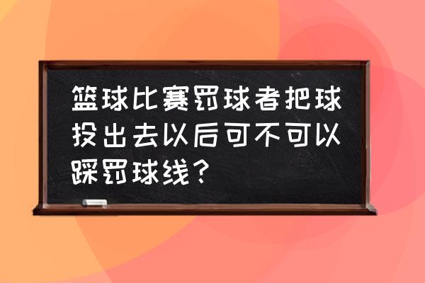 篮球规则罚球新手入门 篮球比赛罚球者把球投出去以后可不可以踩罚球线？