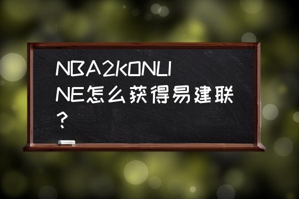 2kol2礼包哪些地方可以领取 NBA2KONLINE怎么获得易建联？