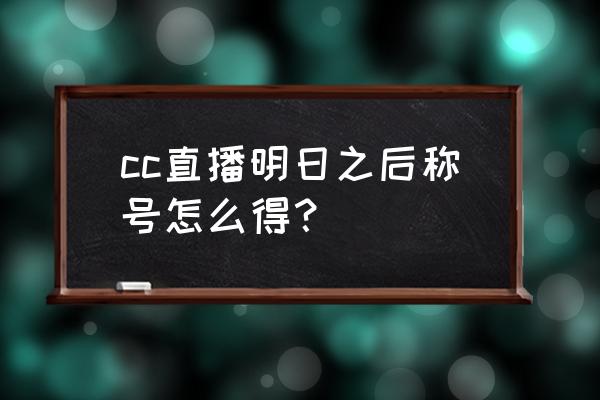 明日之后怎么给别人设置称号好听 cc直播明日之后称号怎么得？