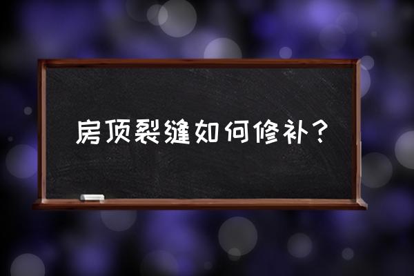 老房子房顶出现裂纹怎么回事 房顶裂缝如何修补？