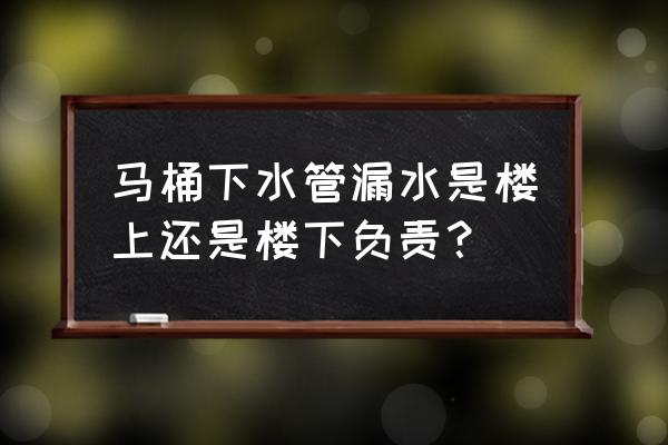 下水管漏水物业还是业主负责 马桶下水管漏水是楼上还是楼下负责？