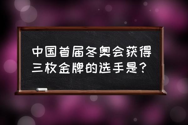 王蒙东奥金牌最多的一年 中国首届冬奥会获得三枚金牌的选手是？