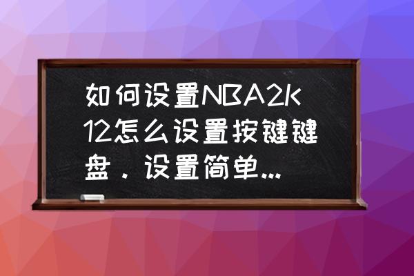 nba2k键盘后撤步怎么按 如何设置NBA2K12怎么设置按键键盘。设置简单些谢谢？