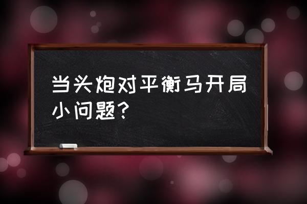 中国象棋中炮对屏风马开局 当头炮对平衡马开局小问题？