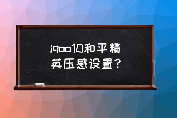 和平精英三指键位设置最新教程 iqoo10和平精英压感设置？