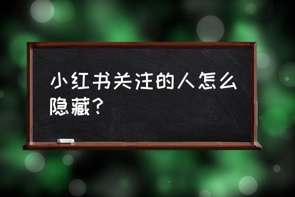 小红书内容怎么设置仅自己可见 小红书关注的人怎么隐藏？