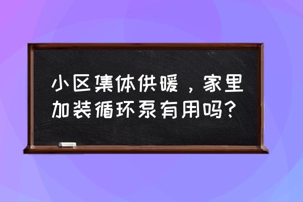 供暖公司让加循环泵吗 小区集体供暖，家里加装循环泵有用吗？