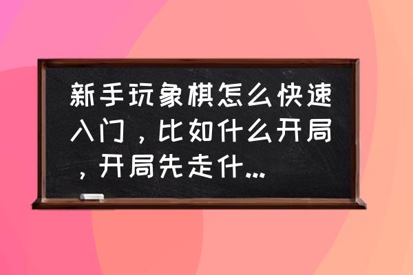 中国象棋杀法与布局 新手玩象棋怎么快速入门，比如什么开局，开局先走什么等等？