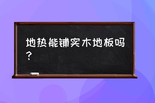 地暖适合铺专用的地板吗 地热能铺实木地板吗？