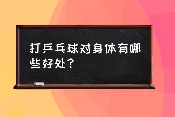 一个人打乒乓球的好处 打乒乓球对身体有哪些好处？