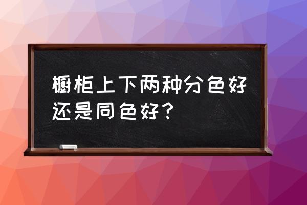 家装厨房设计选材 橱柜上下两种分色好还是同色好？