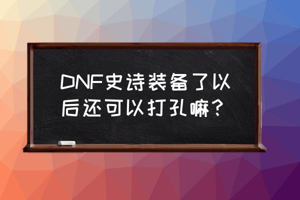 武器镶嵌徽章在哪打孔 DNF史诗装备了以后还可以打孔嘛？